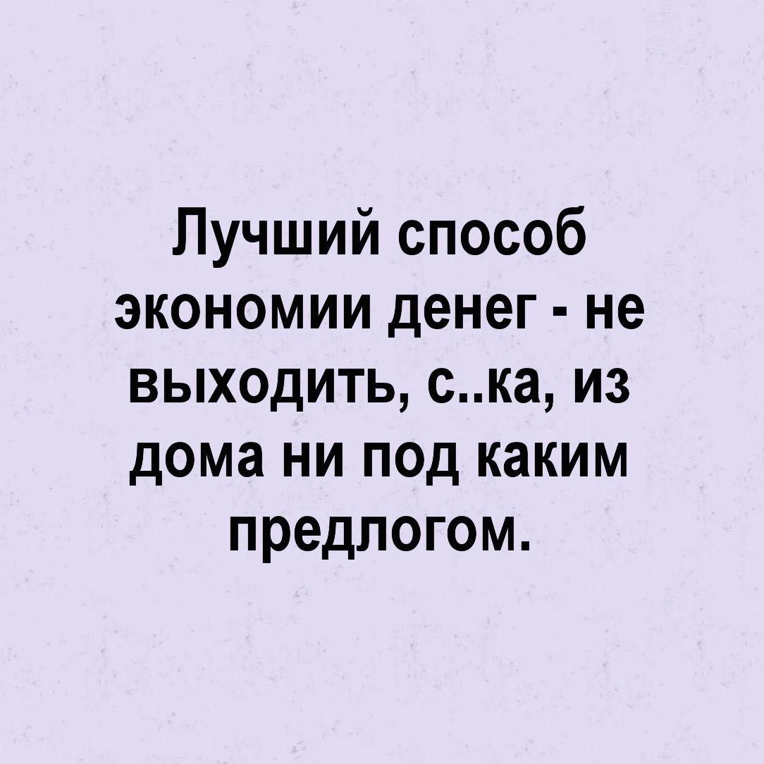 Лучший способ экономии денег не выходить ска из дома ни под каким предлогом