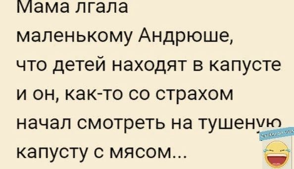 Мама пгала маленькому Андрюше что детей находят в капусте и он как то со страхом начал смотреть на тушену капусту с мясом