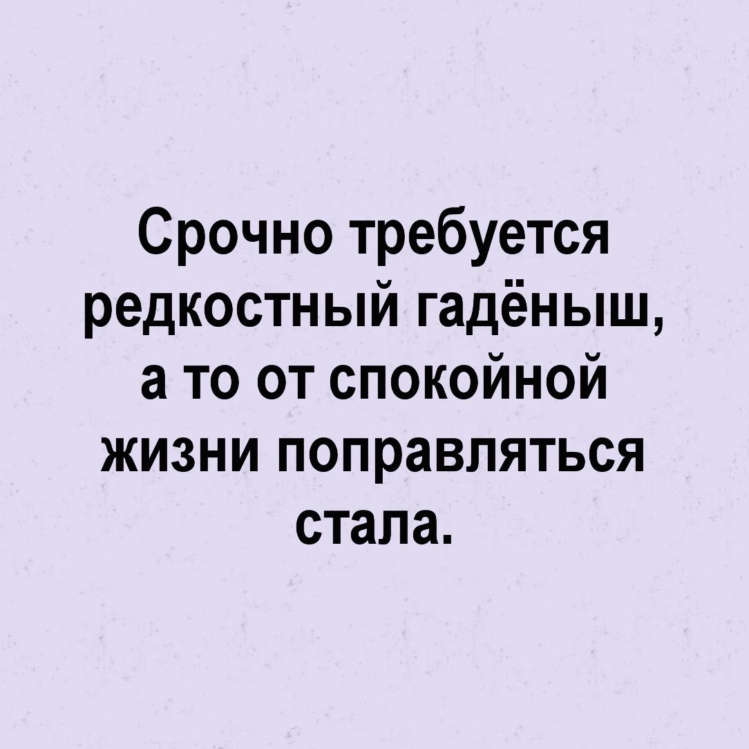 Срочно требуется редкостный гадёныш а то от спокойной жизни поправляться стала