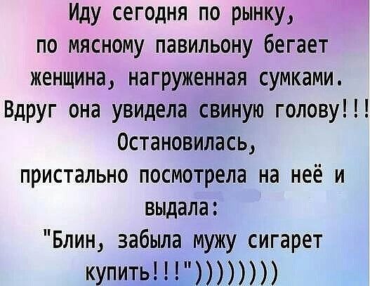 Иду сегодня по рынку по мясному павильону бегает женщина нагруженная сумками Вдруг она увидела свиную голову Остановилась пристально посмотрела на неё и выдала Блин забьша мужу сигарет купить