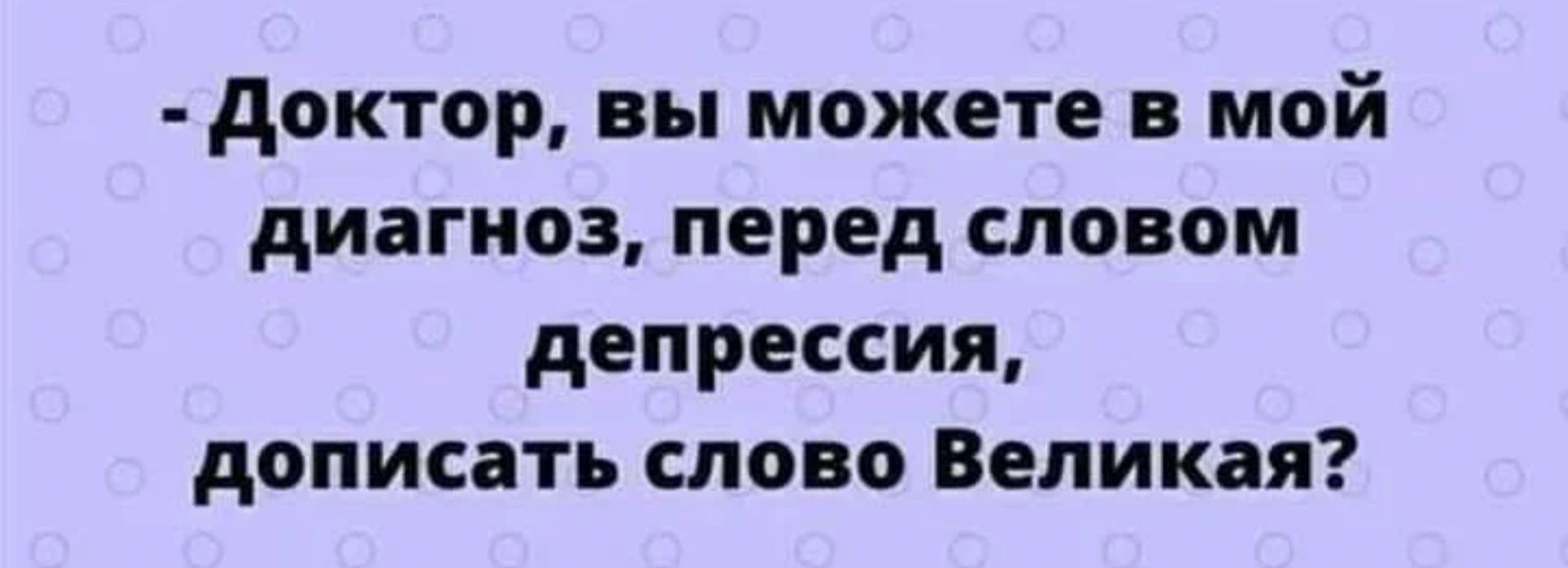 доктор вы можете в мой диагноз перед словом депрессия дописать слово Великая