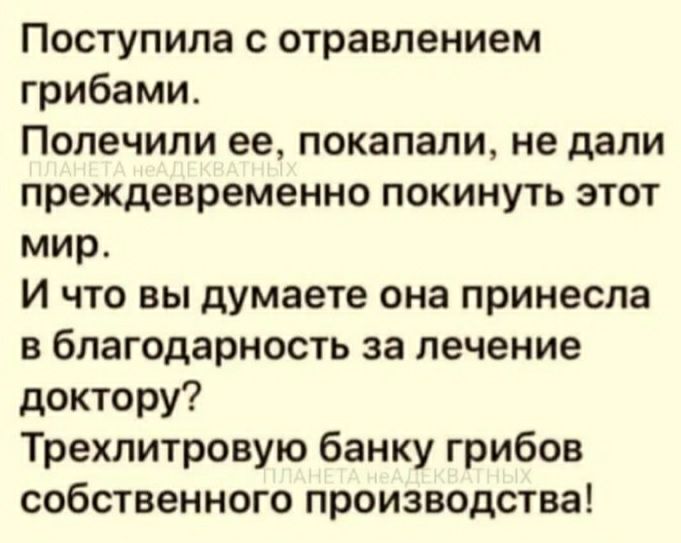 Поступила отравлением грибами Попечили ее покапали не дали преждевременно покинуть этот мир И что вы думаете она принесла в благодарность за лечение доктору Трехлитровую банку грибов собственного производства