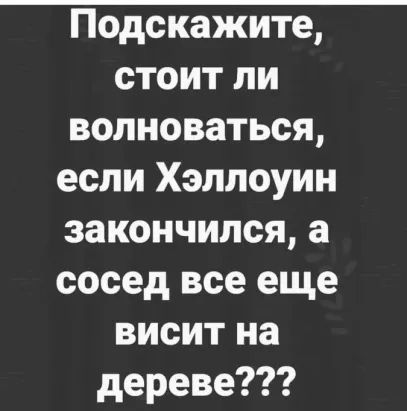 Подскажите стоит ли волноваться если Хэллоуин закончился а сосед все еще висит на дереве