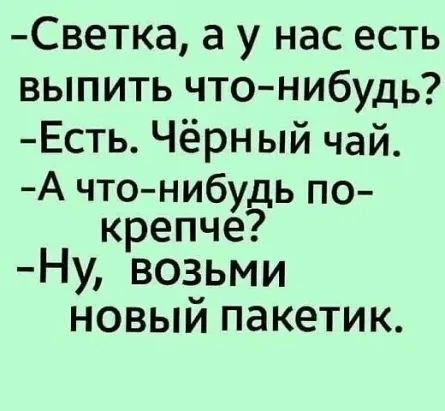 Светка а у нас есть выпить чтонибудь Есть Чёрный чай А что нибудь по крепче Ну возьми новый пакетик