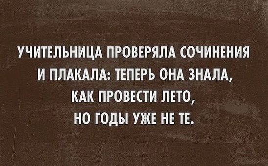 УЧИТЕЛЪНИЦА ПРОВЕРЯЛА СОЧИНЕНИЯ И ПЛАКАЛА ТЕПЕРЬ ОНА ЗНАЛА КАК ПРОВЕСТИ ЛЕТО НО ГОДЫ УЖЕ НЕ ТЕ