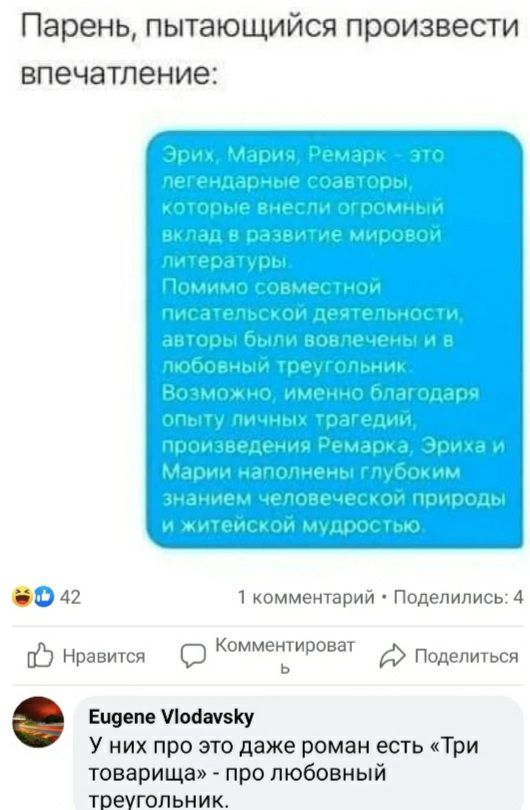 Парень пытающийся произвести впечатление 42 1 комментарии Подепились 4 к мм ити Ьнрввигсн Ь фподелишсч Едим папку У них про это даже роман есть Три товарища про любовный тпеугол ьни
