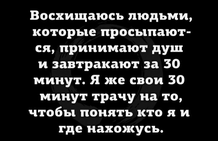Восхищаюсъ людьми которые просыпают ся принимают душ и завтракают за 30 минут Я же свои 30 минут трачу на то чтобы понять кто я и где нахожусь