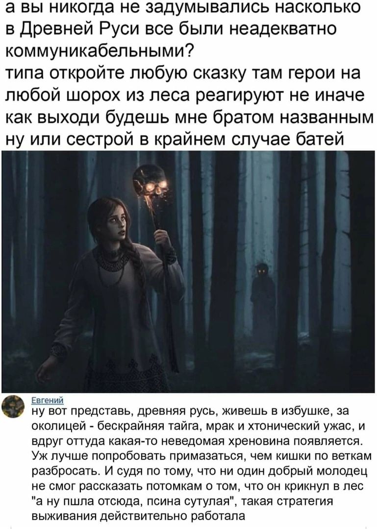 а вы никогда не задумывались насколько в Древней Руси все были неадекватно коммуникабельными типа откройте любую сказку там герои на любой шорох из леса реагируют не иначе как выходи будешь мне братом названным ну или сестрой в крайнем случае батей ну вот представь древняя русь живешь в избушке за околицей _ бескрайняя танка мрак и хтонический ужас и вдРуГ опуда канал то неведомая хреновина появпя