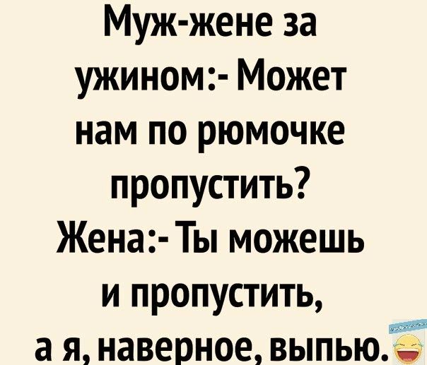 Муж жене за ужином Может нам по рюмочке пропустить Жена Ты можешь и пропустить а я наверное выпьюЁ