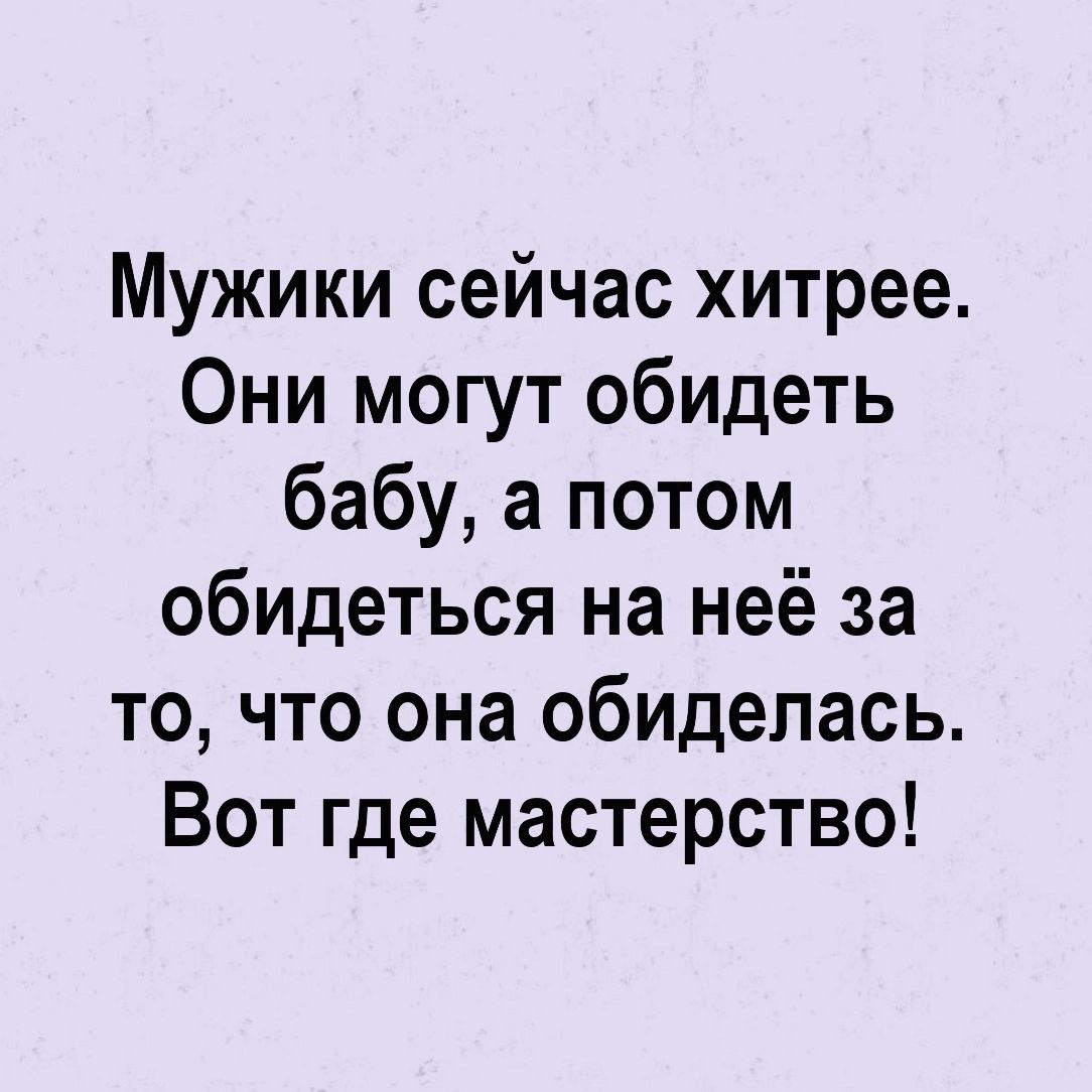 Мужики сейчас хитрее Они могут обидеть бабу а потом обидеться на неё за то что она обиделась Вот где мастерство