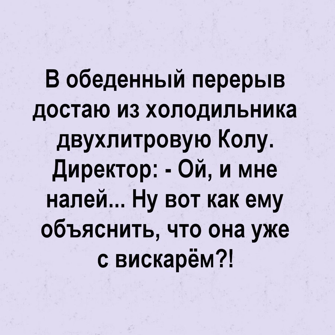 В обеденный перерыв достаю из холодильника двухпитровую Колу директор Ой и мне напей Ну вот как ему объяснить что она уже вискарём
