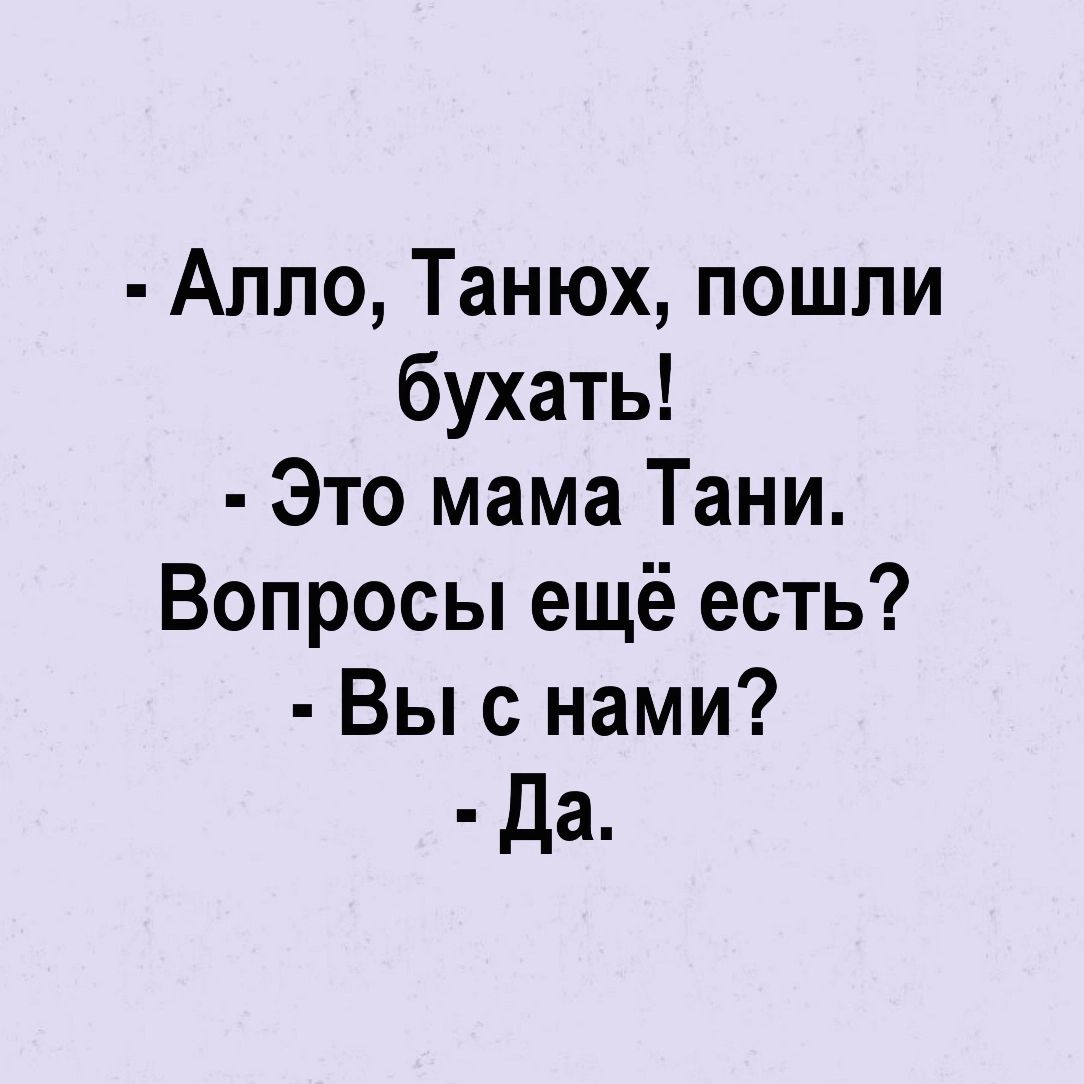 Алло Танюх пошли бухать Это мама Тани Вопросы ещё есть Вы с нами Да