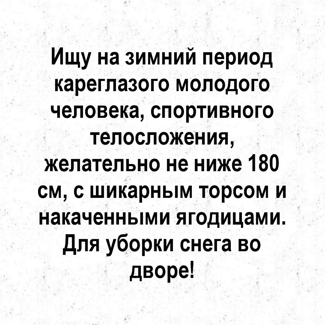 Ищу на зимний период карегпазого молодого человека спортивного телосложения желательно не ниже 180 см с шикарным торсом и накаченными ягодицами для уборки снега во дворе