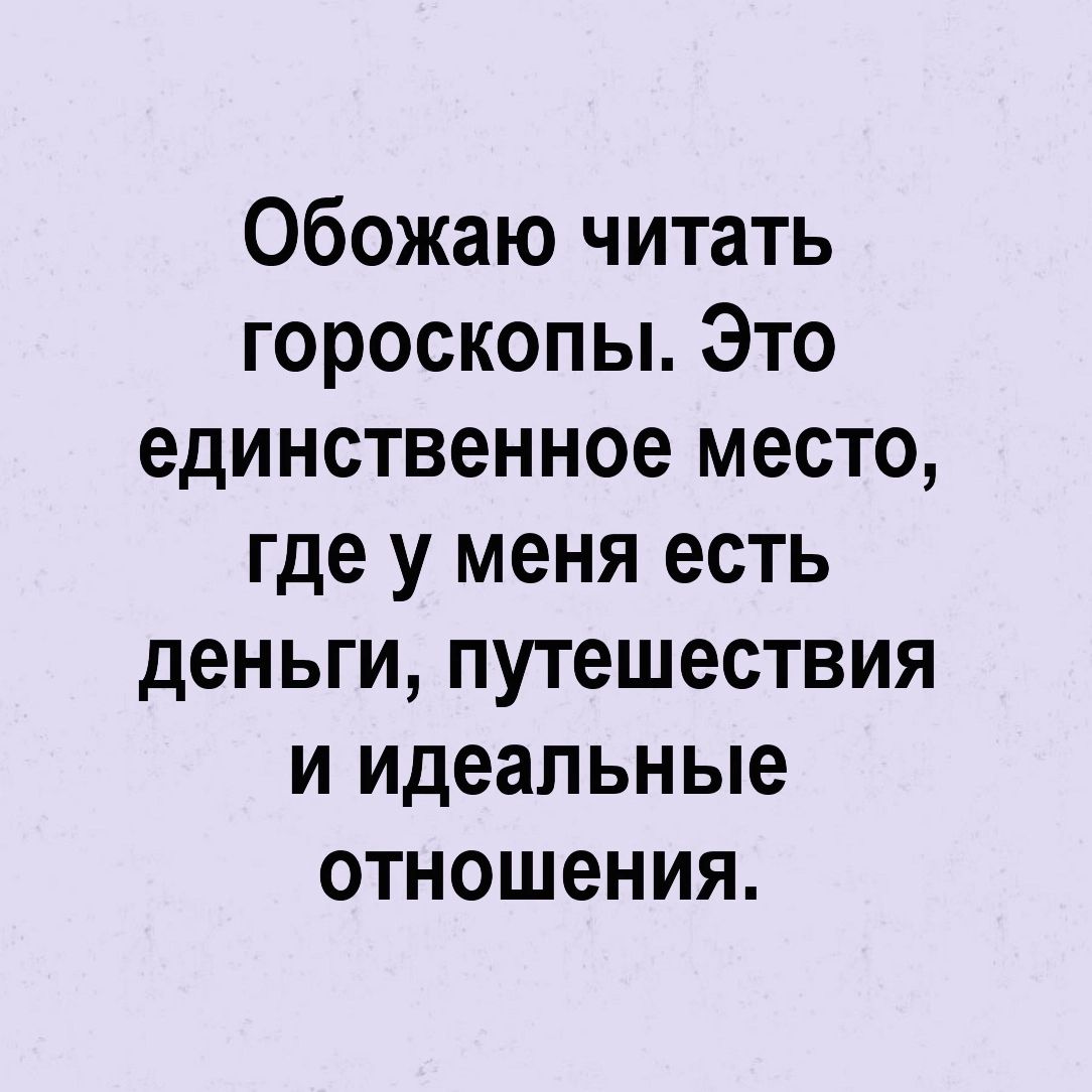 Обожаю читать гороскопы Это единственное место где у меня есть деньги путешествия и идеальные отношения