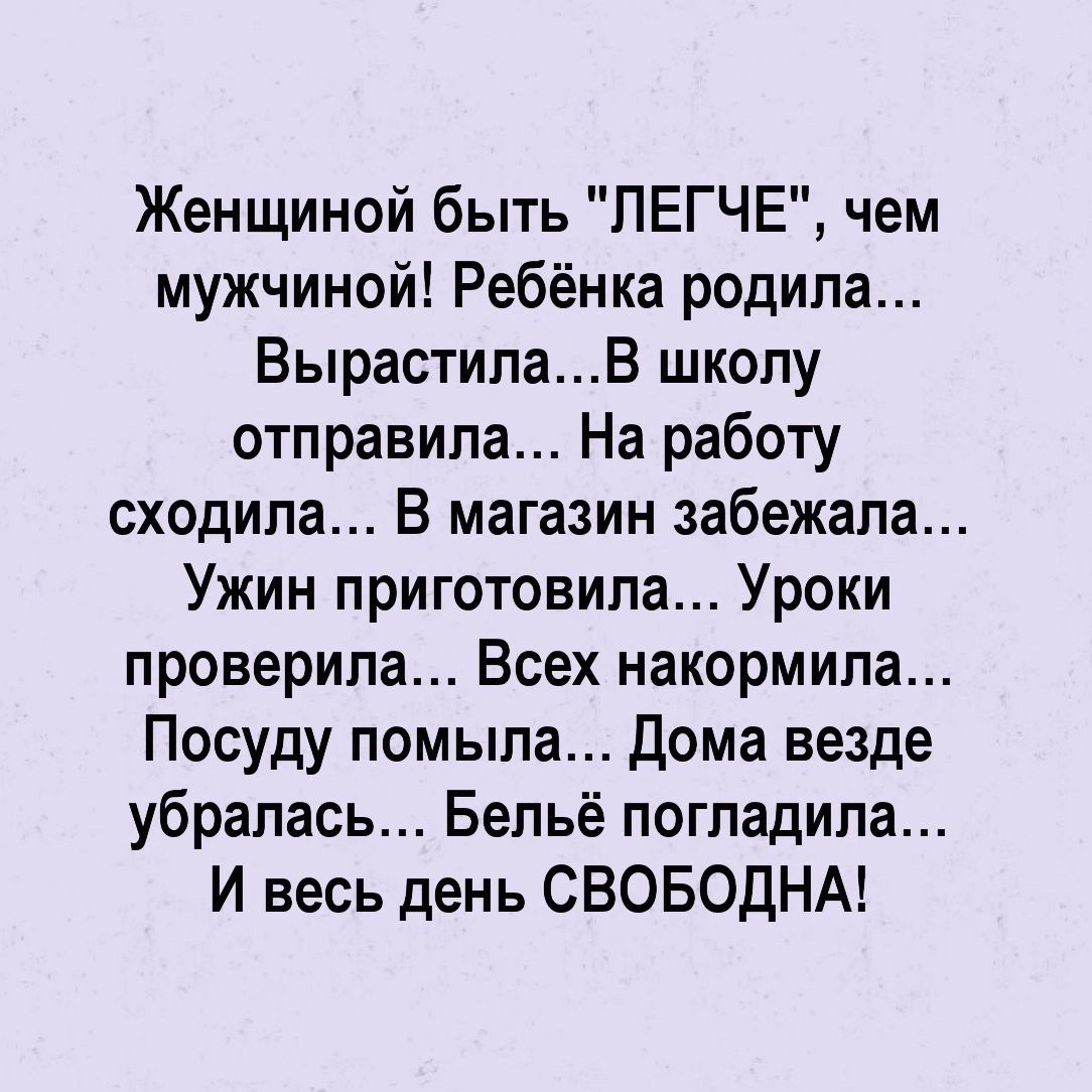 Женщиной быть ЛЕГЧЕ чем мужчиной Ребёнка родила ВырастипаВ школу отправила  На работу сходила В магазин забежала Ужин приготовила Уроки проверила Всех  накормила Посуду помыла дома везде убрапась Бельё погладила И весь день