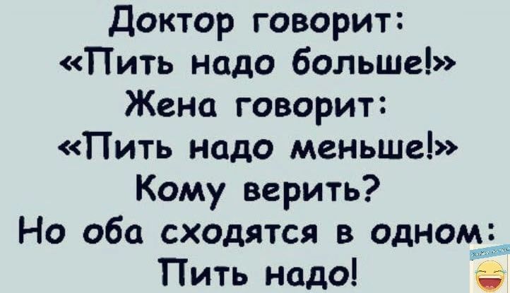 Доктор говорит Пить надо больше Жена говорит Пить надо меньше Кому верить Но оба сходятся в одномд Пить надо