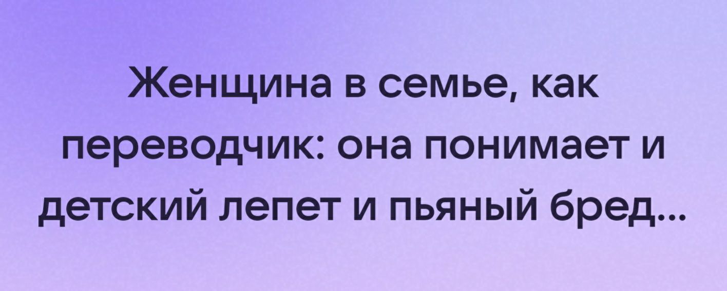 Женщина в семье как переводчик она понимает и детский лепет и пьяный бред