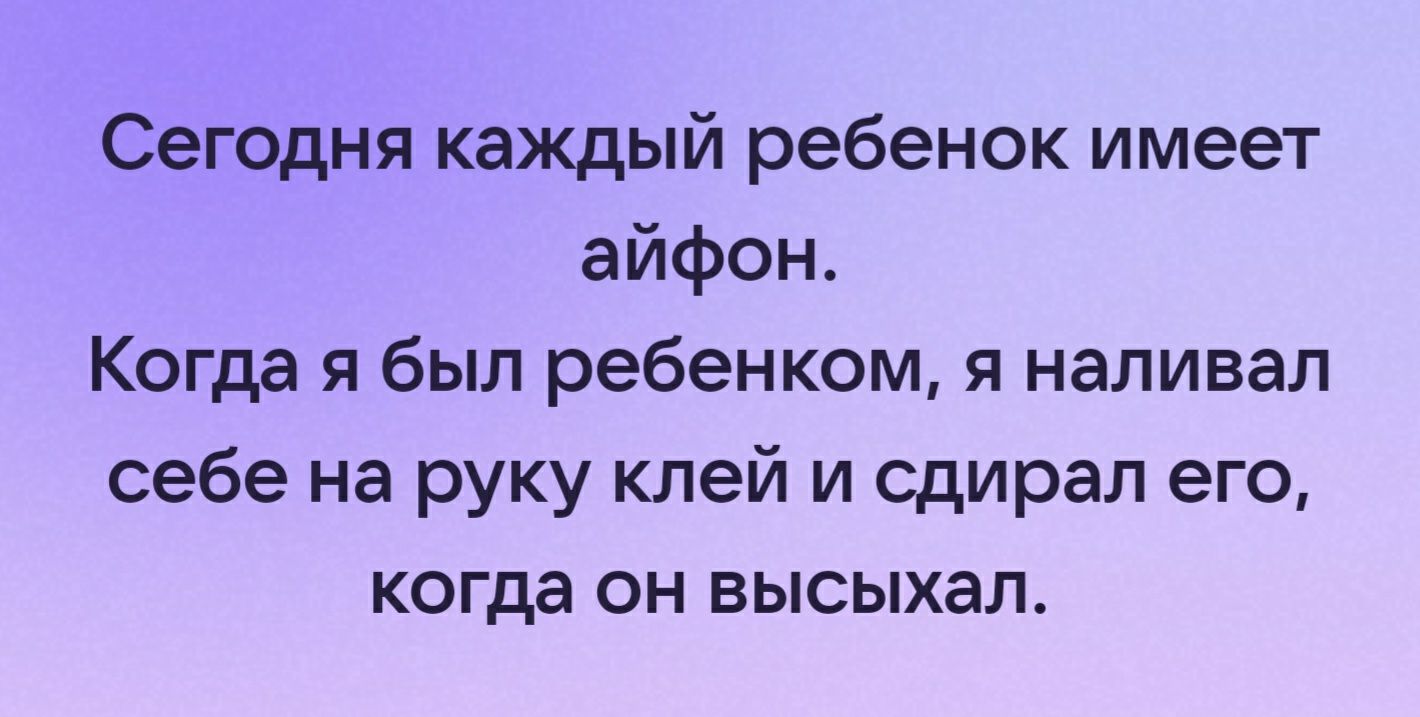 Сегодня каждый ребенок имеет айфон Когда я был ребенком я наливал себе на руку клей и сдирал его когда он высыхал