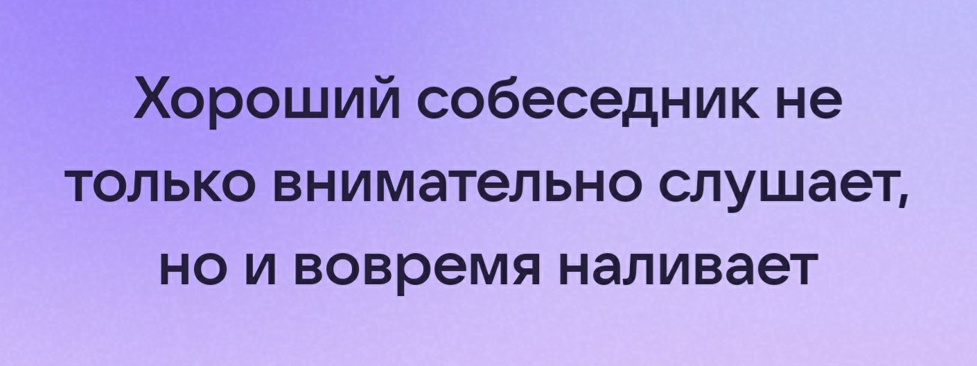 Хороший собеседник не только внимательно слушает но и вовремя наливает