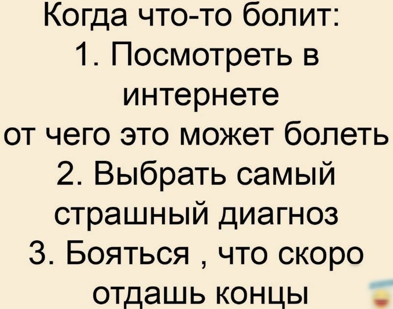 Когда что то болит 1 Посмотреть в интернете от чего это может болеть 2 Выбрать самый страшный диагноз 3 Бояться что скоро отдашь концы