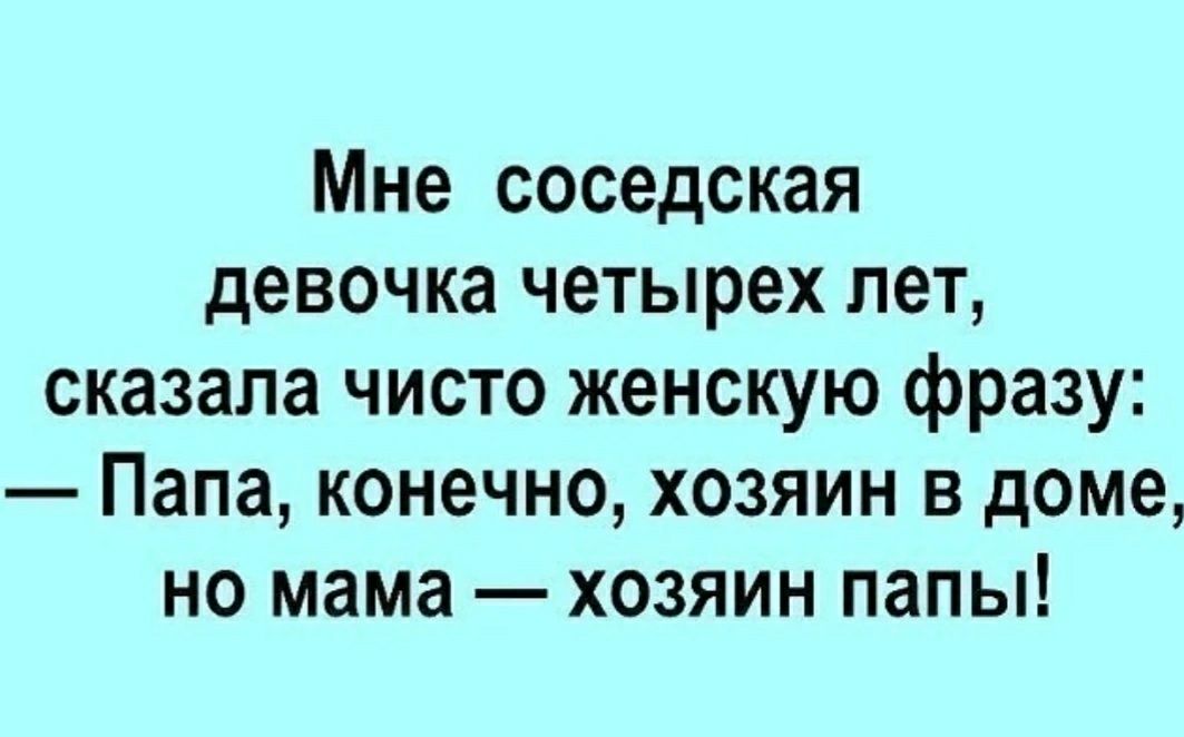 Мне соседская девочка четырех лет сказала чисто женскую фразу Папа конечно хозяин в доме но мама хозяин папы