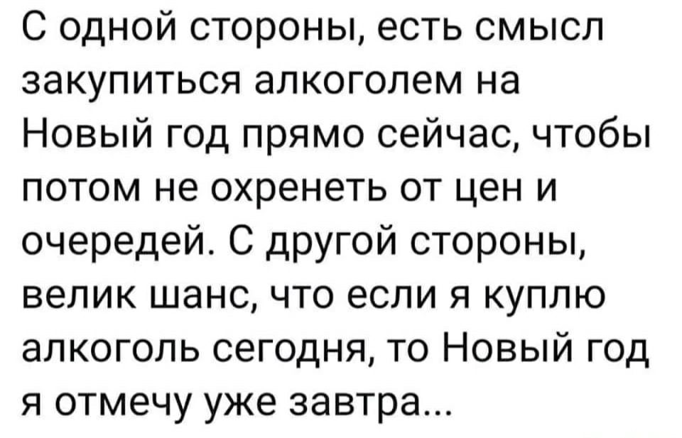 С одной стороны есть смысл закупиться алкоголем на Новый год прямо сейчас чтобы потом не охренеть от цен и очередей С другой стороны велик шанс что если я куплю алкоголь сегодня то Новый год я отмечу уже завтра