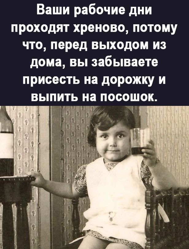 Ваши рабочие дни проходят хреново потому что перед выходом из дома вы забываете присесть на дорожку и выпить а посошок