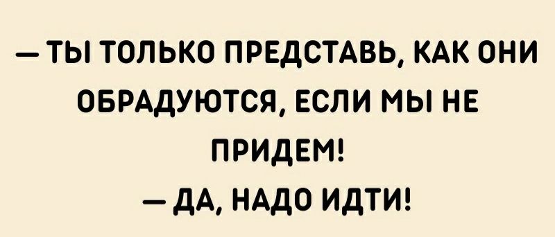 ТЫ ТОЛЬКО ПРЕДСТАВЬ КАК ОНИ ОБРАдУЮТСЯ ЕСЛИ МЫ НЕ ПРИДЕМ дА НАДО ИДТИ