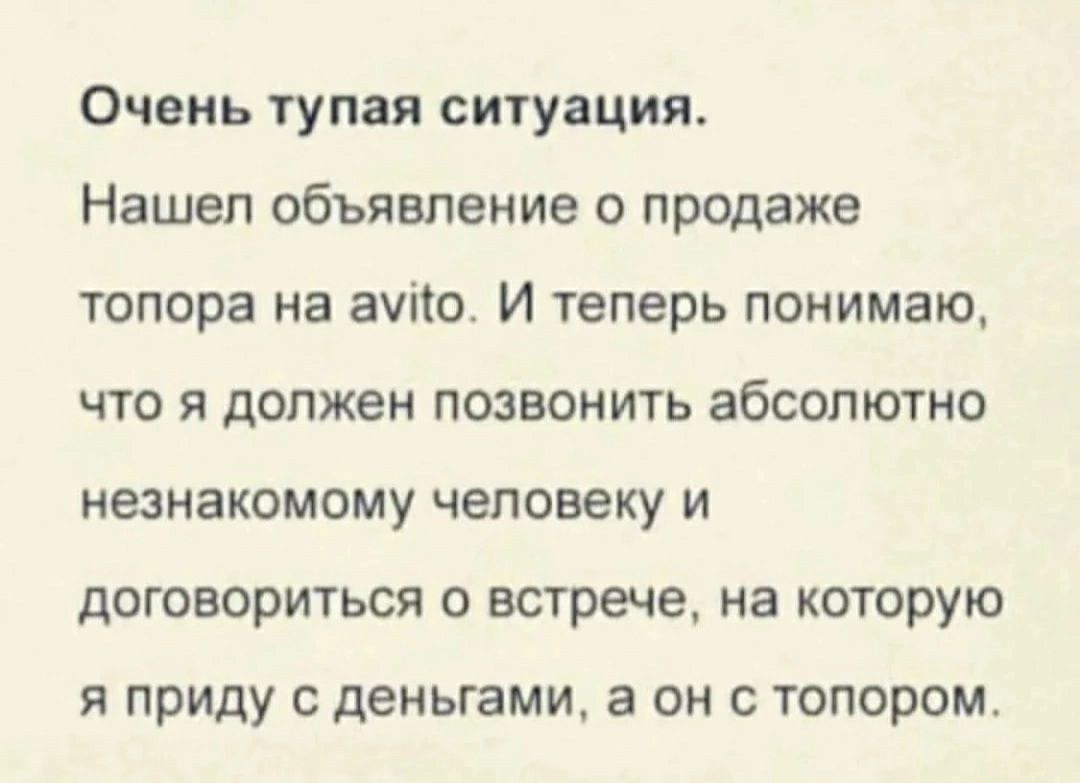 Очень тупая ситуацияА Нашел объявление о продаже топора на ато И теперь понимаю что я должен позвонить абсолютно незнакомому человеку и договориться о встрече на которую я приду деньгами а он с топором