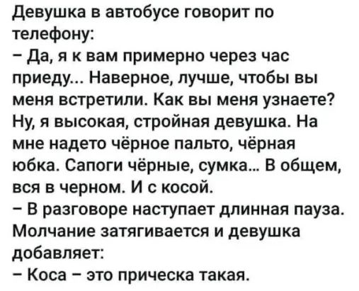 девушка в автибусе говорит по телефону да я к вам примерно через час приеду Наверное лучше чтобы вы меня встретили Как вы меня узнаете Ну я высокая стройная девушка На мне надето чёрное пальто чёрная юбка Сапоги чёрные сумка В общем вся в черном и с косой В разговоре наступает длинная пауза Молчание затягивается и девушка добавляет Коса это прическа такая