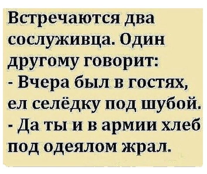 Встречаются два сослуживца Один другому говорит Вчера был в гостях ел селёдку под шубой Да ты и в армии хлеб под одеялом жрал