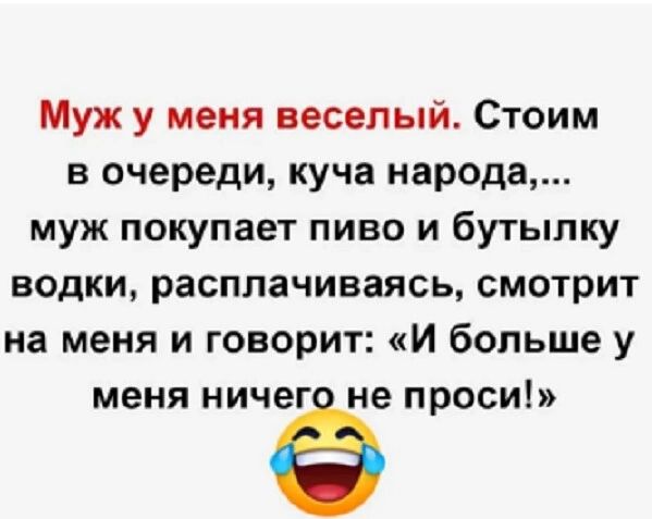 Муж у меня веселый Стоим в очереди куча народа муж покупает пиво и бутылку водки расплачиваясь смотрит на меня и говорит И больше у меня НИЧеГі не ПРОСИ