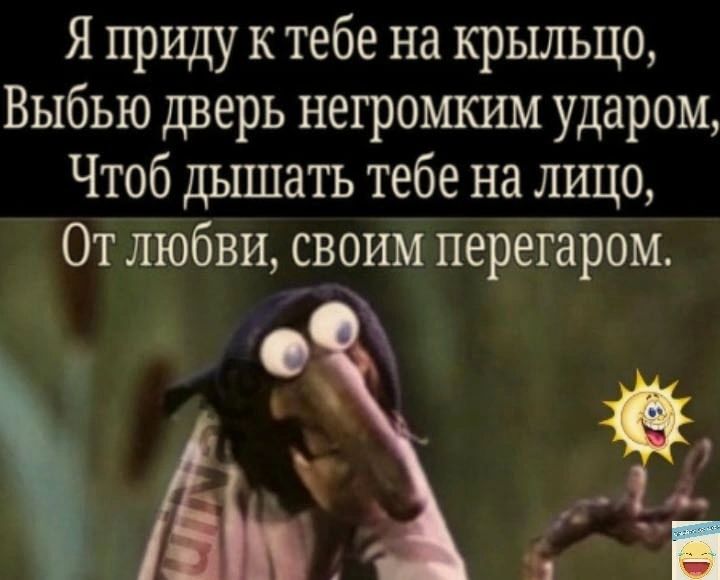 Я приду к тебе на крыльцо Выбью дверь негромким ударом Чтоб дышать тебе на лицо От любви своим перегаром