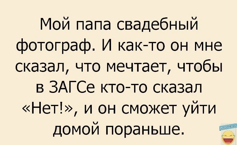 Мой папа свадебный фотограф И как то он мне сказал что мечтает чтобы в ЗАГСе ктото сказал Нет и он сможет уйти домой пораньше