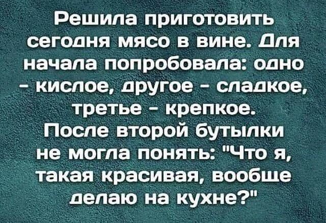 Решила приготовить сегодня мясо в вине для начала попробовала одно кислое другое сладкое третье крепкое После второй бутылки не могла понять Что я такая красивая вообше делаю на кухне