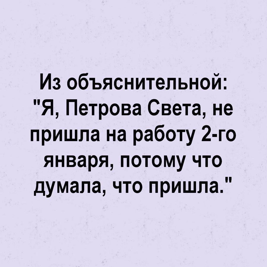 Из объяснительной Я Петрова Света не пришла на работу 2 го января потому что думала что пришла