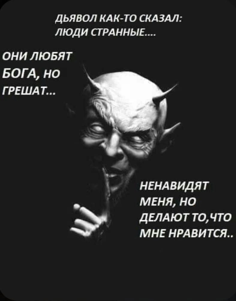 ДЬЯВОЛ КАКТП СКАЗАЛ ЛЮДИ ПРАКНЫЕ ОНИ ЛЮБЯТ БОГА но Г РЕША Т нвндвидят м5ня но двддют точто мн нрлвится