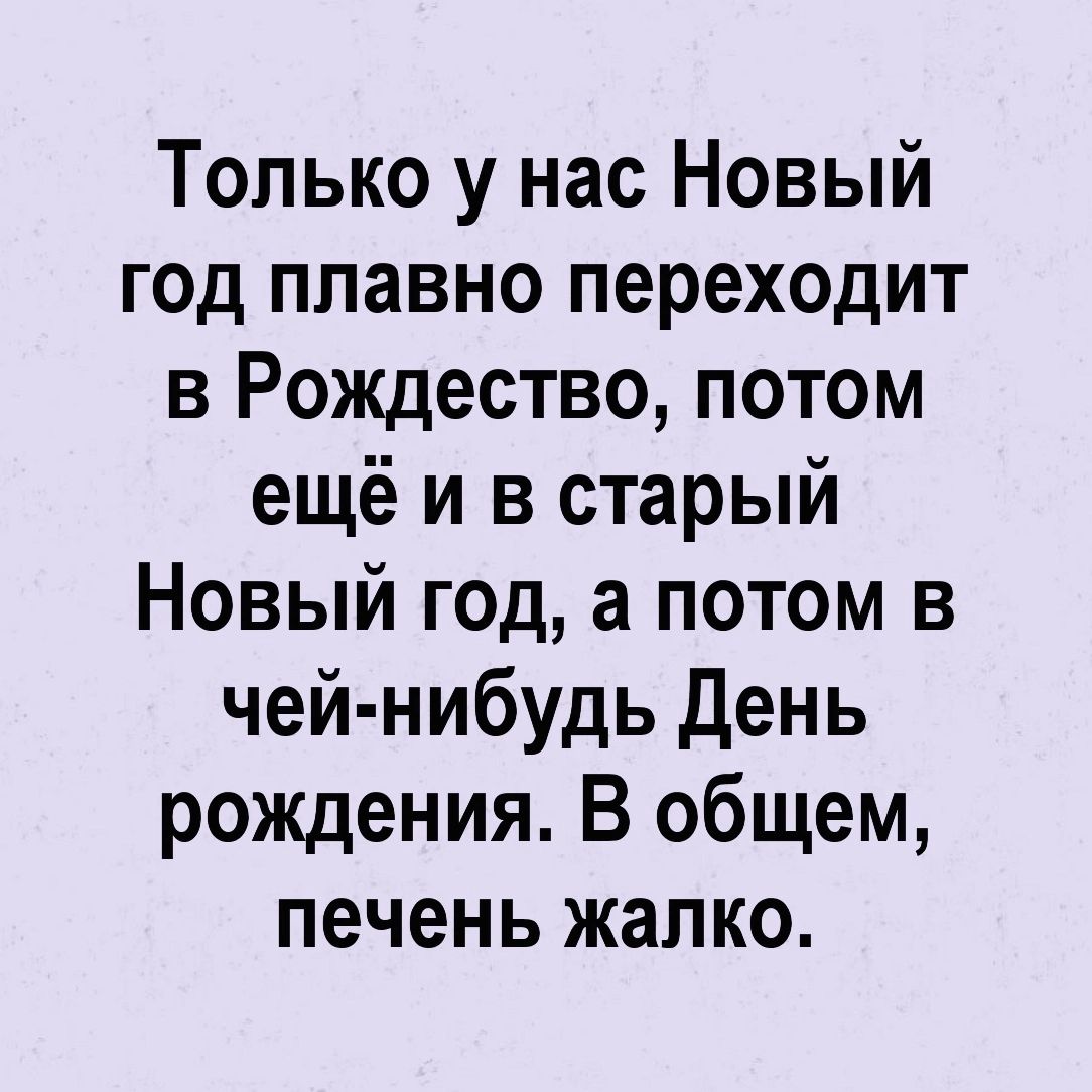 Только у нас Новый год плавно переходит в Рождество потом ещё и в старый Новый год а потом в чей нибудь День рождения В общем печень жалко