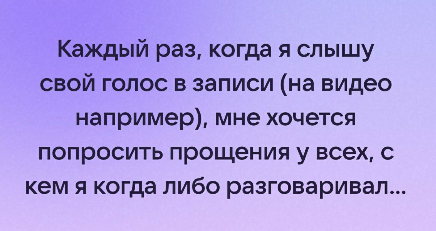 Каждый раз когда я слышу свой голос в записи на видео например мне хочется попросить прощения у всех с кем я когда либо разговаривал