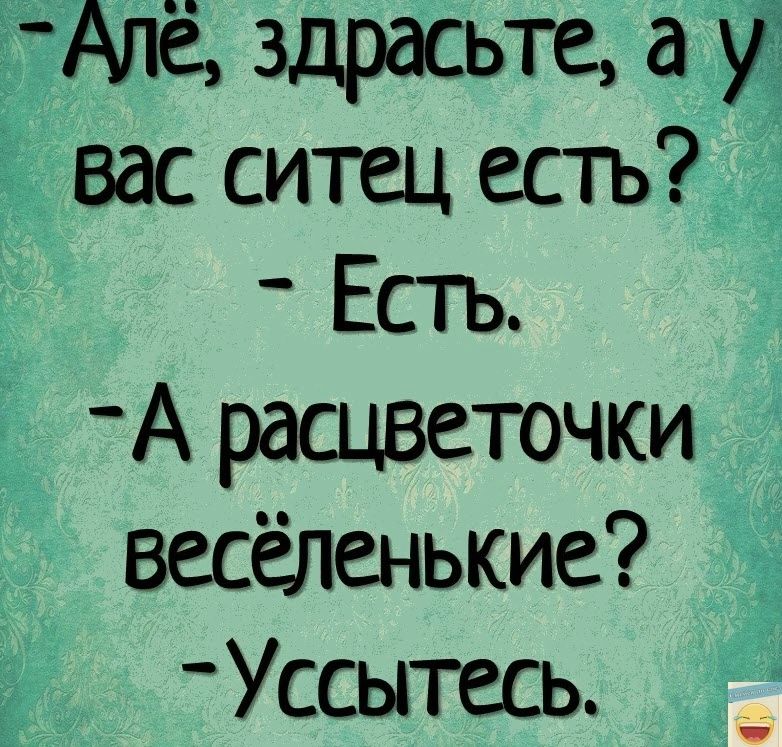 Адё здрасьте а у вас ситец естъ Естъ А расцветочки весёленькие Уссытесь