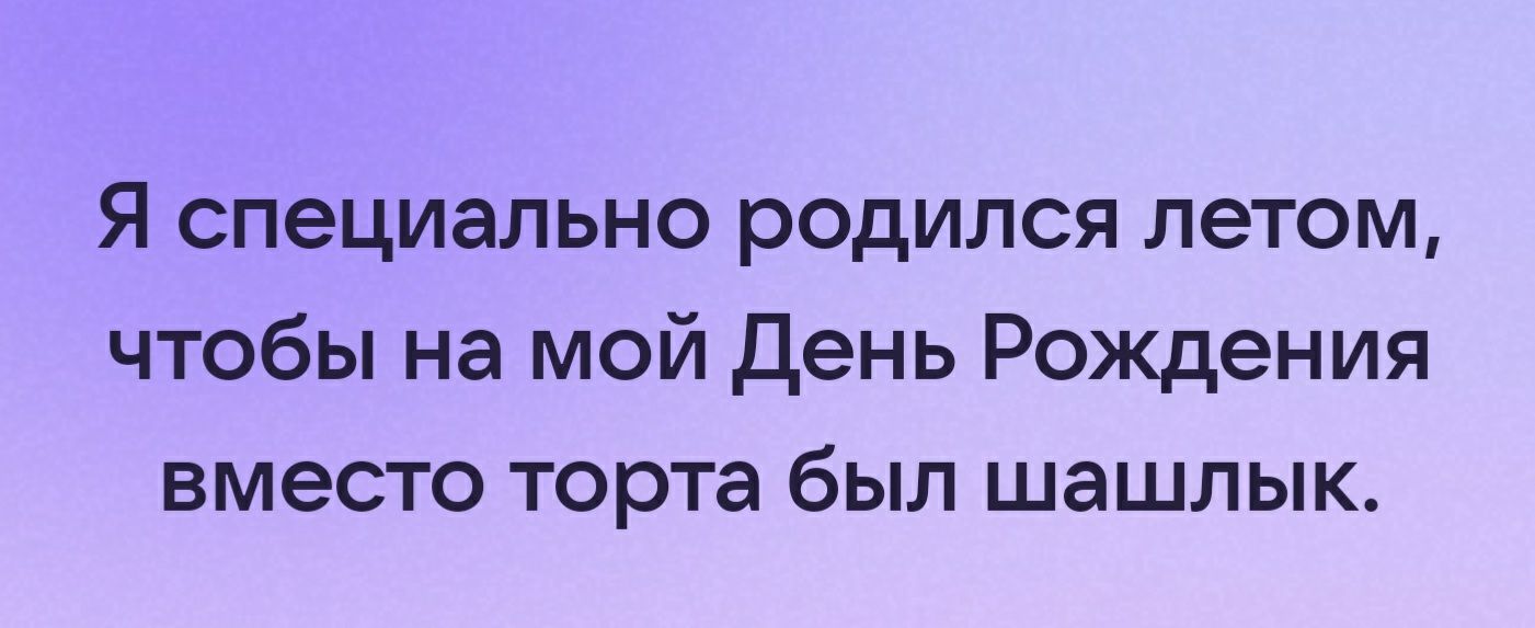 Я специально родился летом чтобы на мой День Рождения вместо торта был шашлык