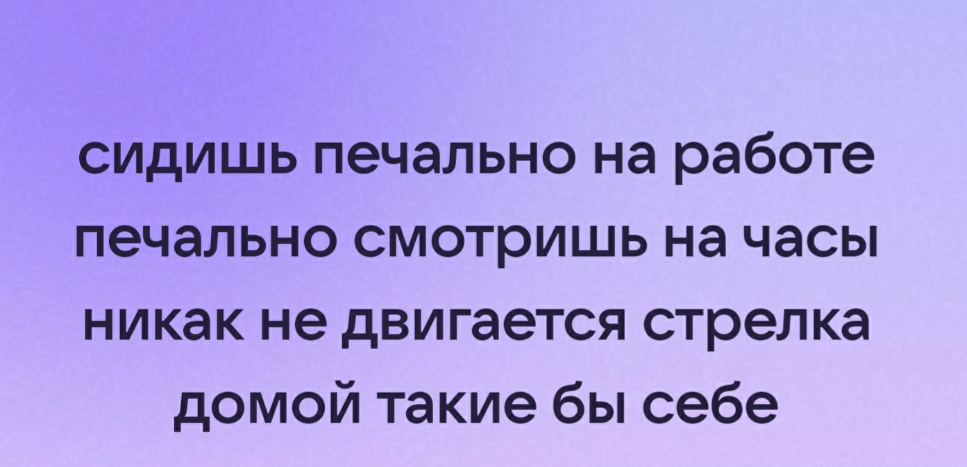 сидишь печально на работе печально смотришь на часы никак не двигается стрелка домой такие бы себе