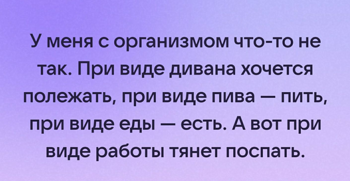 У меня организмом чтото не так При виде дивана хочется полежать при виде пива пить при виде еды есть А вот при виде работы тянет поспать