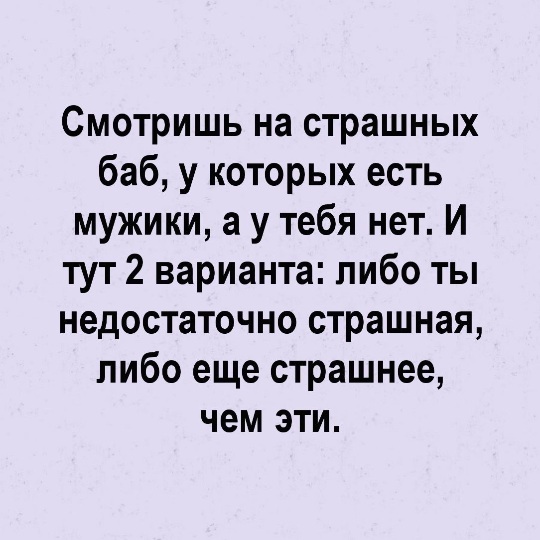 Смотришь на страшных баб у которых есть мужики а у тебя нет И тут 2 варианта либо ты недостаточно страшная либо еще страшнее чем эти