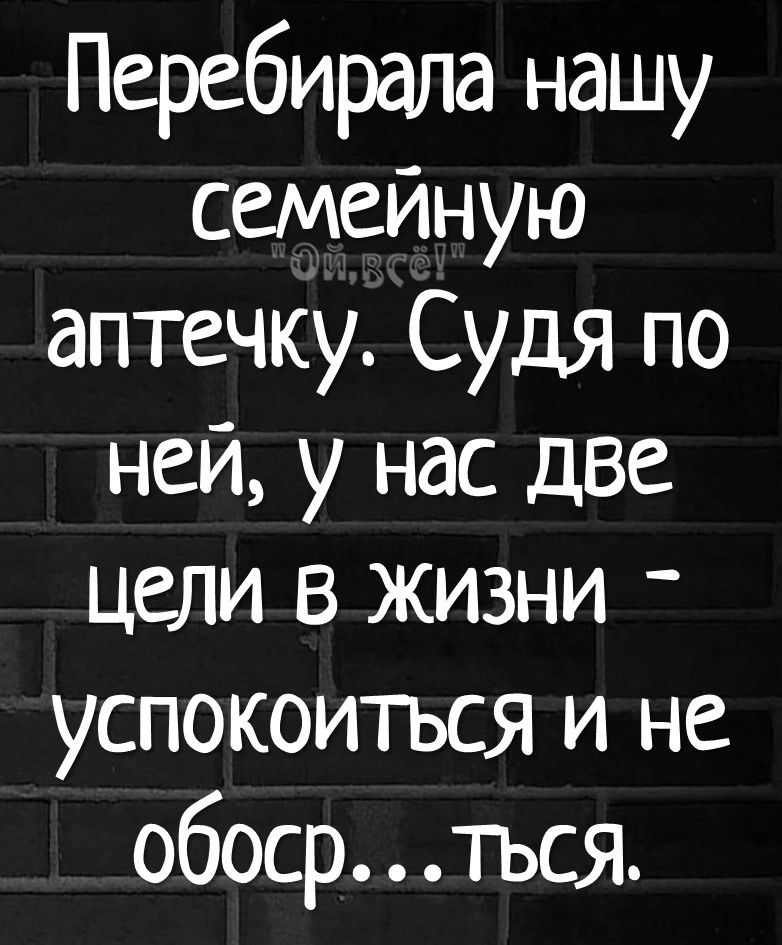 Перебирала нашу семейную аптечку Судя по ней у нас две Цели в жизни _ успокоитъся и не обоср 1ъся