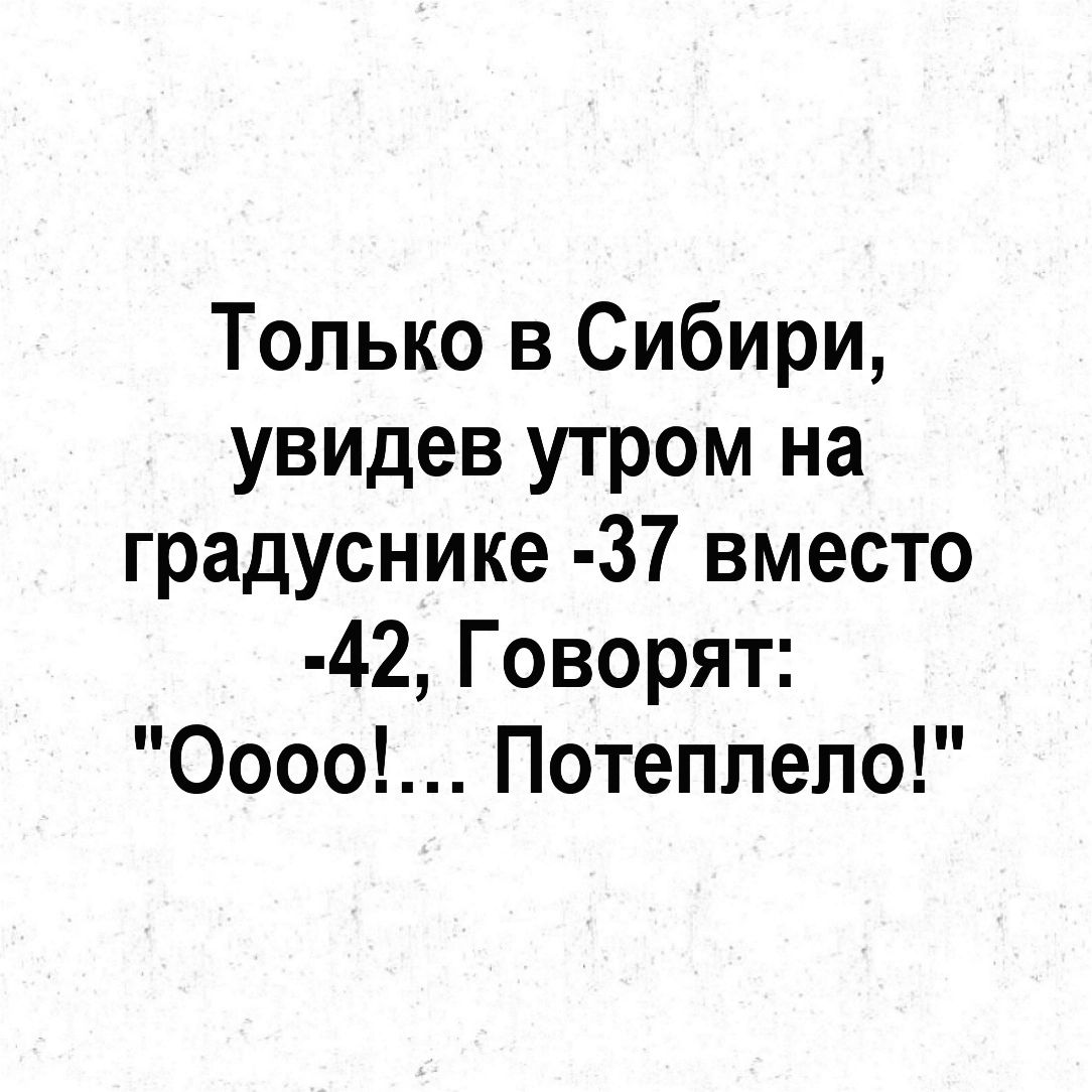 Только в Сибири увидев утром на градуснике 37 вместо 42 Говорят Оооо Потеппепо