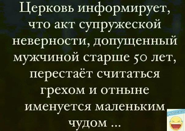 Церковь информирует что акт супружеской неверности допущенный мужчиной старше 50 лет перестаёт считаться ГРСХОМ И отныне именуется МЗЛСНЬКИМ чудом