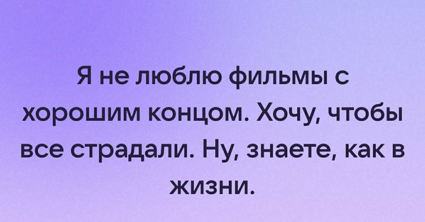 Я не люблю фильмы с хорошим концом Хочу чтобы все страдали Ну знаете как в жизни