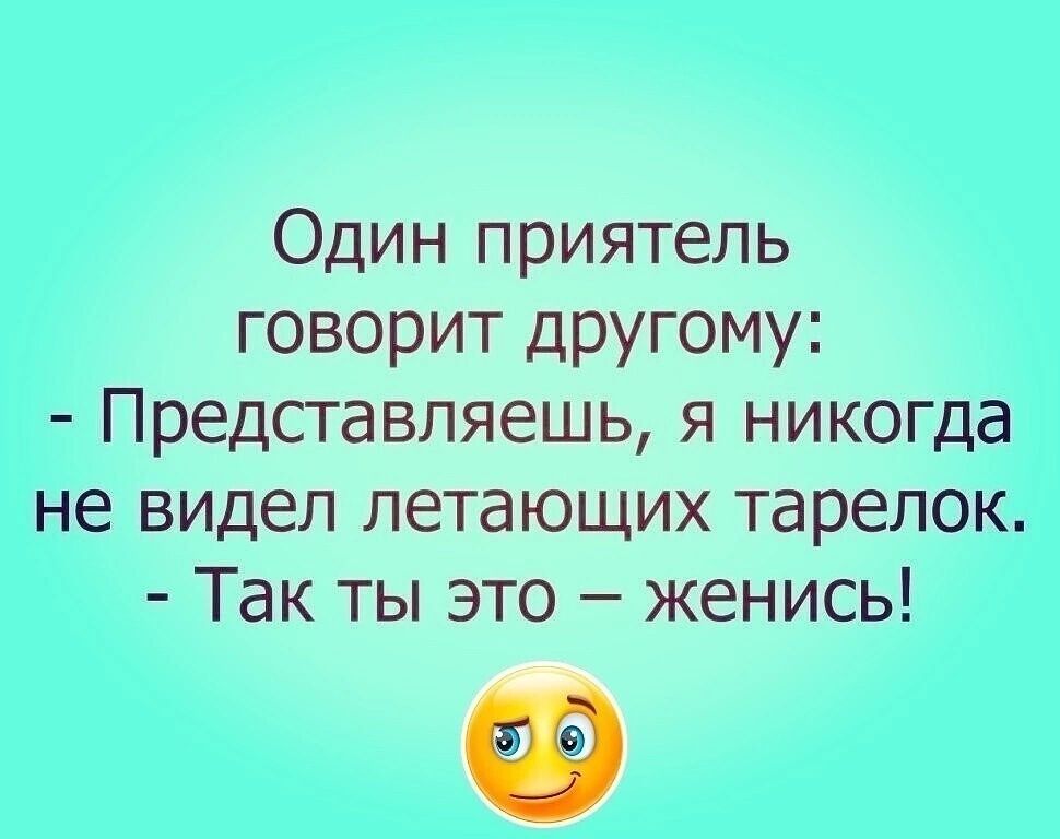 Один приятель говорит другому Представляешь я никогда не видел летающих тарелок Так ты это женись