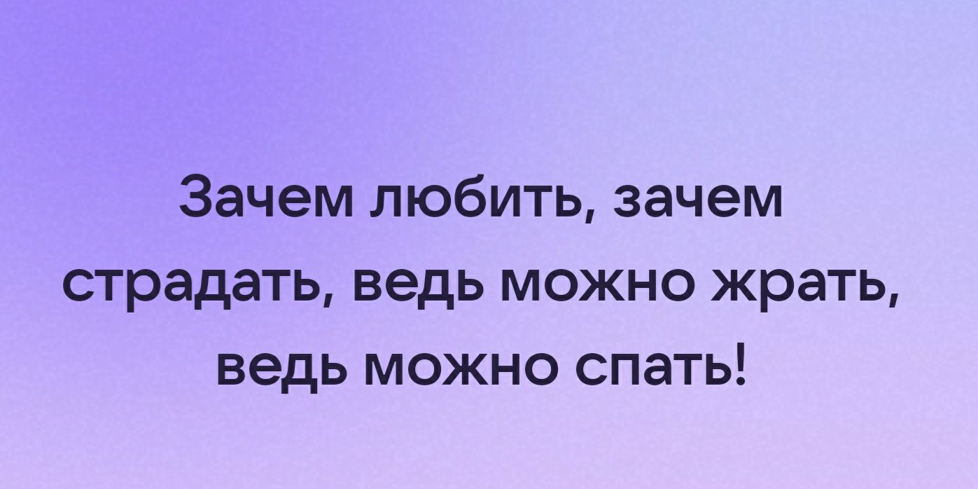 Зачем любить зачем страдать ведь можно жрать ведь можно спать